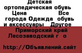 Детская ортопедическая обувь. › Цена ­ 1000-1500 - Все города Одежда, обувь и аксессуары » Другое   . Приморский край,Лесозаводский г. о. 